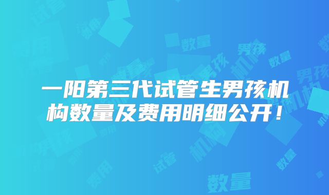 一阳第三代试管生男孩机构数量及费用明细公开!
