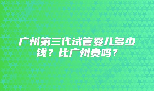 广州第三代试管婴儿多少钱？比广州贵吗？