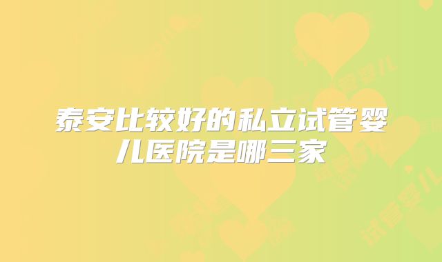 泰安比较好的私立试管婴儿医院是哪三家