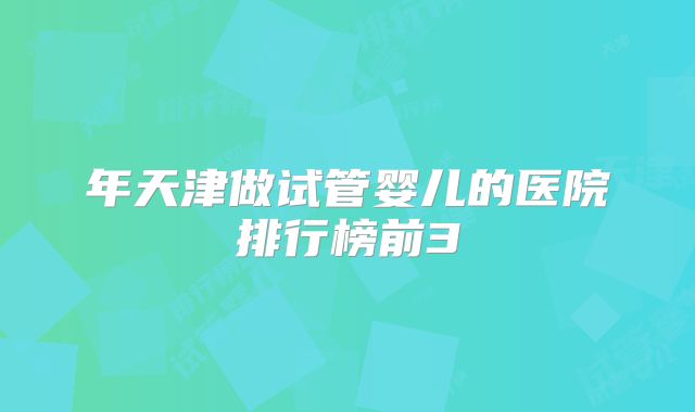年天津做试管婴儿的医院排行榜前3