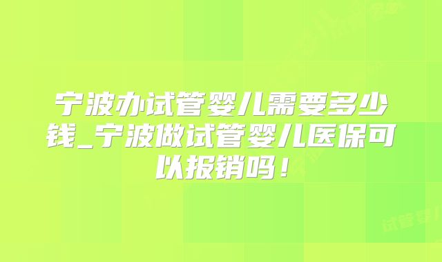 宁波办试管婴儿需要多少钱_宁波做试管婴儿医保可以报销吗!