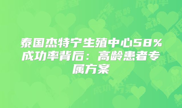 泰国杰特宁生殖中心58%成功率背后：高龄患者专属方案