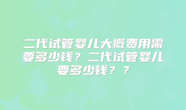 二代试管婴儿大概费用需要多少钱？二代试管婴儿要多少钱？？