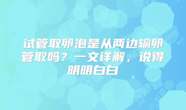 试管取卵泡是从两边输卵管取吗？一文详解，说得明明白白