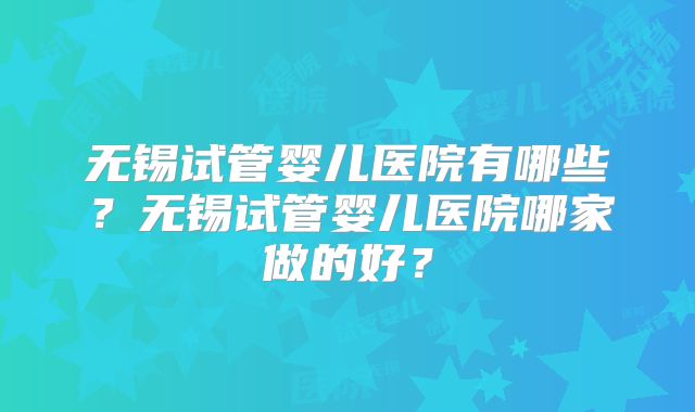 无锡试管婴儿医院有哪些？无锡试管婴儿医院哪家做的好？