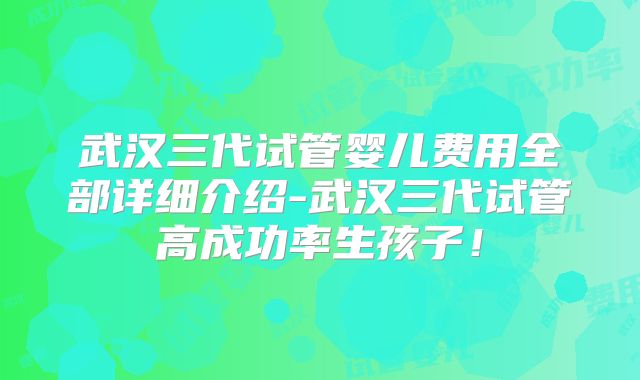 武汉三代试管婴儿费用全部详细介绍-武汉三代试管高成功率生孩子！