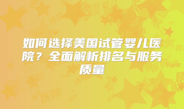 如何选择美国试管婴儿医院？全面解析排名与服务质量