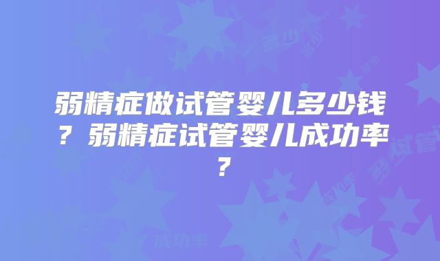 弱精症做试管婴儿多少钱?弱精症试管婴儿成功率?