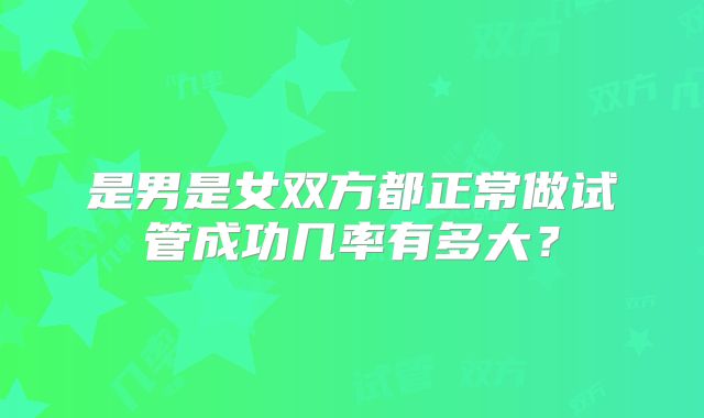 是男是女双方都正常做试管成功几率有多大?