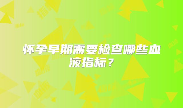 怀孕早期需要检查哪些血液指标？