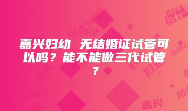 嘉兴妇幼 无结婚证试管可以吗？能不能做三代试管？