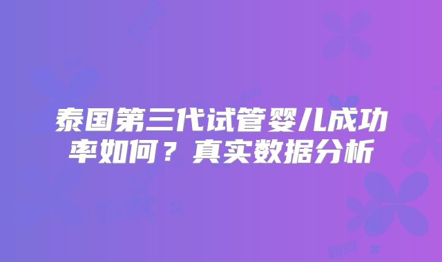 泰国第三代试管婴儿成功率如何？真实数据分析
