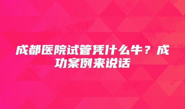 成都医院试管凭什么牛?成功案例来说话