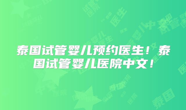 泰国试管婴儿预约医生！泰国试管婴儿医院中文！