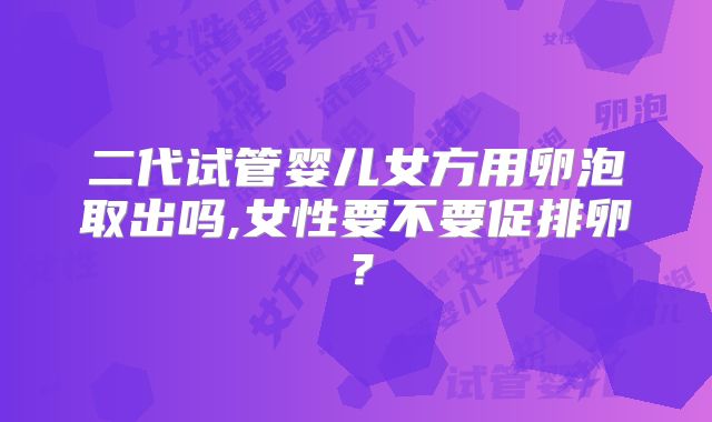 二代试管婴儿女方用卵泡取出吗,女性要不要促排卵？