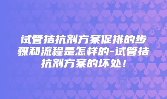 试管拮抗剂方案促排的步骤和流程是怎样的-试管拮抗剂方案的坏处!