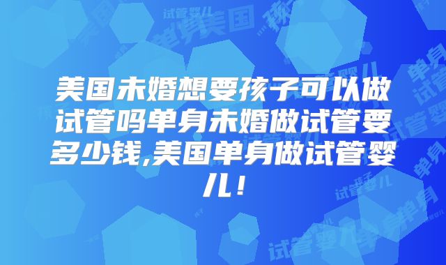美国未婚想要孩子可以做试管吗单身未婚做试管要多少钱,美国单身做试管婴儿!