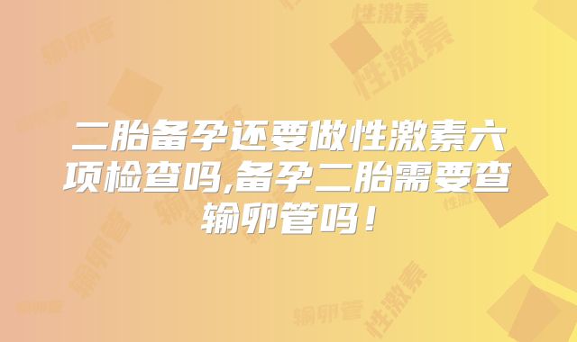 二胎备孕还要做性激素六项检查吗,备孕二胎需要查输卵管吗！