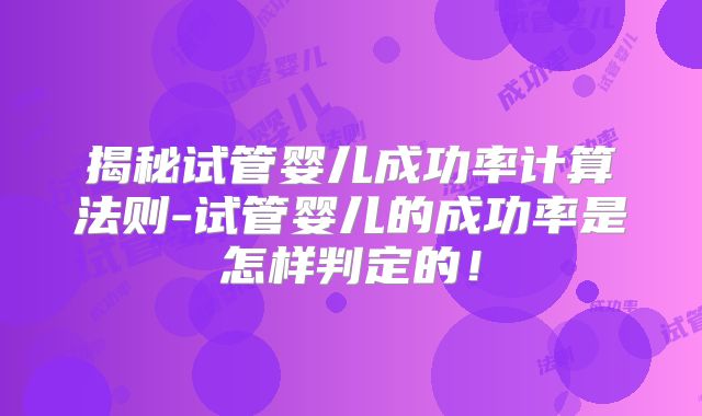 揭秘试管婴儿成功率计算法则-试管婴儿的成功率是怎样判定的！