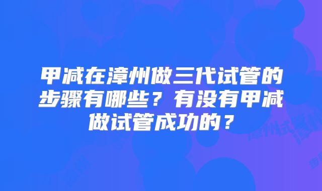 甲减在漳州做三代试管的步骤有哪些？有没有甲减做试管成功的？