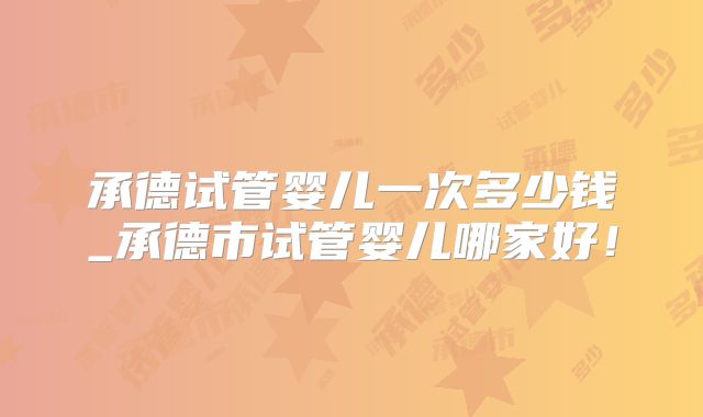 承德试管婴儿一次多少钱_承德市试管婴儿哪家好！