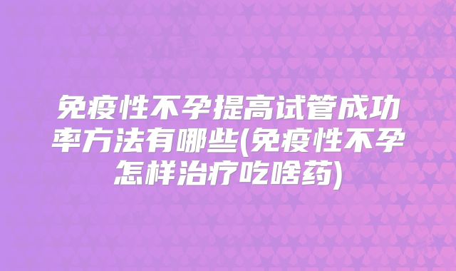 免疫性不孕提高试管成功率方法有哪些(免疫性不孕怎样治疗吃啥药)