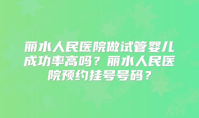 丽水人民医院做试管婴儿成功率高吗？丽水人民医院预约挂号号码？