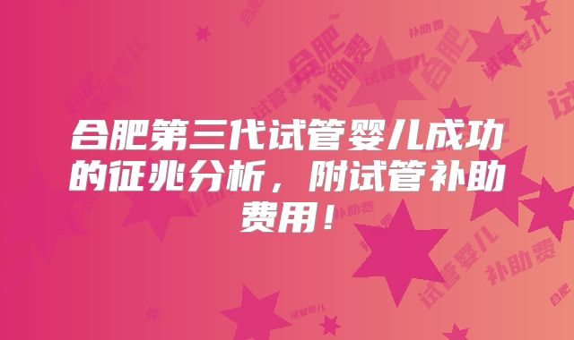 合肥第三代试管婴儿成功的征兆分析,附试管补助费用!