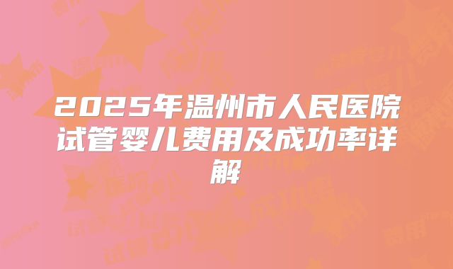 2025年温州市人民医院试管婴儿费用及成功率详解