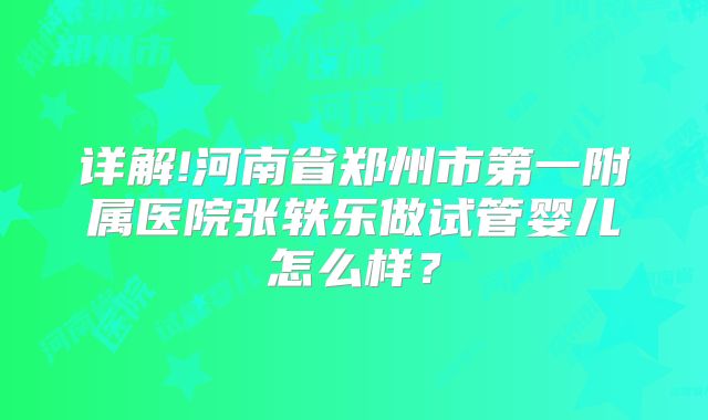 详解!河南省郑州市第一附属医院张轶乐做试管婴儿怎么样？