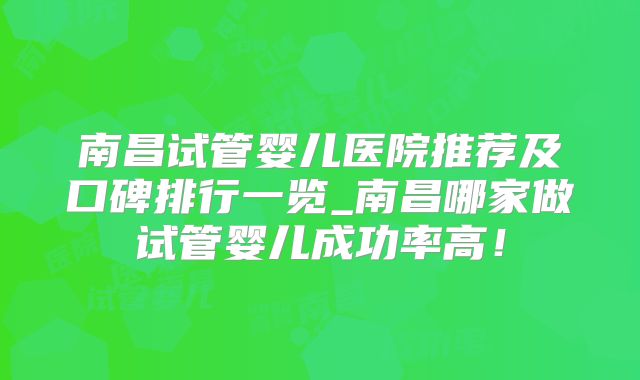 南昌试管婴儿医院推荐及口碑排行一览_南昌哪家做试管婴儿成功率高！