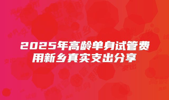 2025年高龄单身试管费用新乡真实支出分享