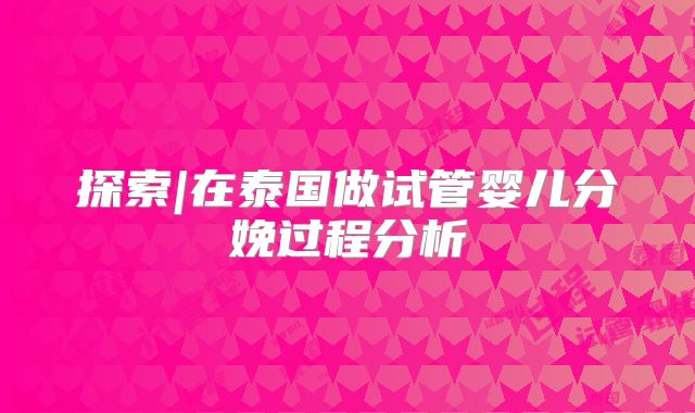 探索|在泰国做试管婴儿分娩过程分析