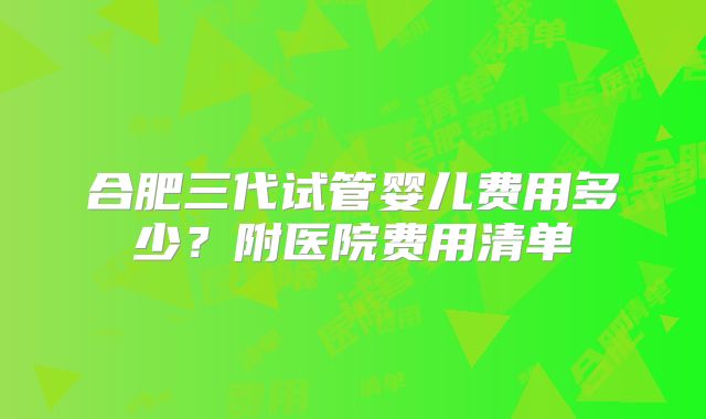 合肥三代试管婴儿费用多少？附医院费用清单