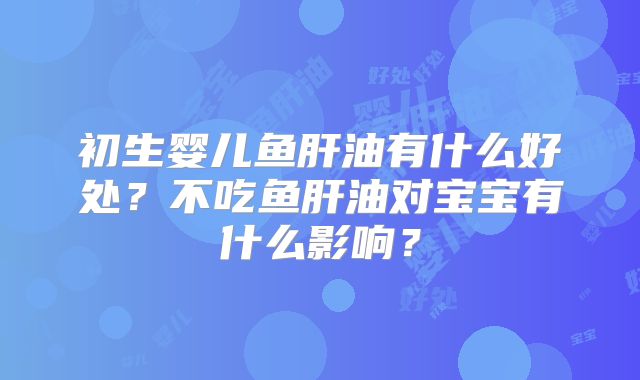 初生婴儿鱼肝油有什么好处？不吃鱼肝油对宝宝有什么影响？