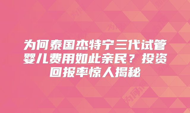 为何泰国杰特宁三代试管婴儿费用如此亲民?投资回报率惊人揭秘