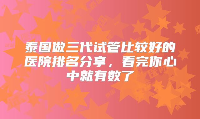 泰国做三代试管比较好的医院排名分享,看完你心中就有数了