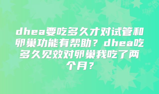 dhea要吃多久才对试管和卵巢功能有帮助?dhea吃多久见效对卵巢我吃了两个月?