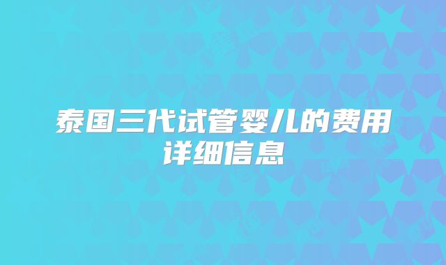 泰国三代试管婴儿的费用详细信息