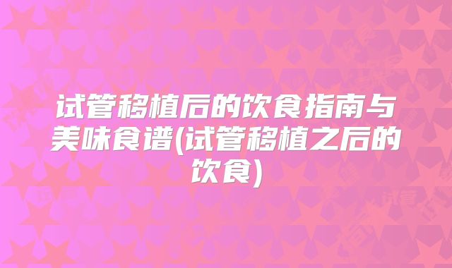 试管移植后的饮食指南与美味食谱(试管移植之后的饮食)