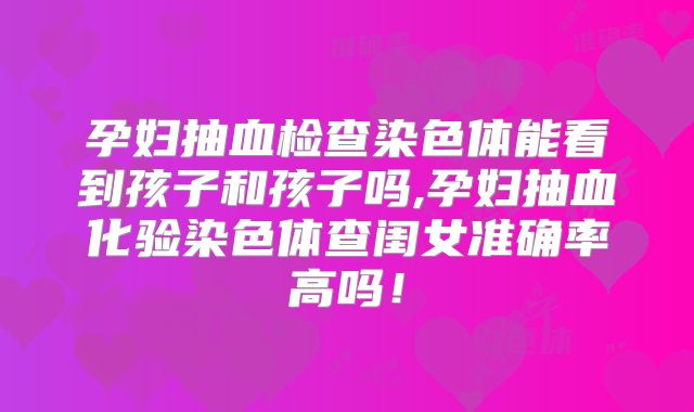 孕妇抽血检查染色体能看到孩子和孩子吗,孕妇抽血化验染色体查闺女准确率高吗！