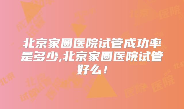 北京家圆医院试管成功率是多少,北京家圆医院试管好么！