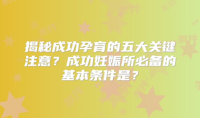 揭秘成功孕育的五大关键注意？成功妊娠所必备的基本条件是？
