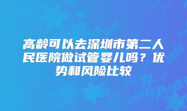 高龄可以去深圳市第二人民医院做试管婴儿吗？优势和风险比较
