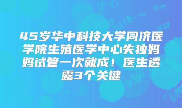 45岁华中科技大学同济医学院生殖医学中心失独妈妈试管一次就成！医生透露3个关键