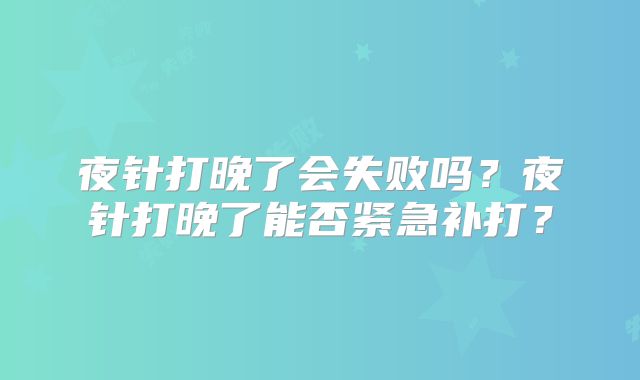 夜针打晚了会失败吗?夜针打晚了能否紧急补打?