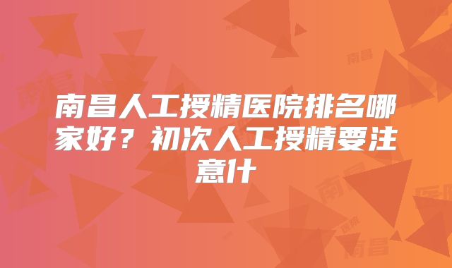 南昌人工授精医院排名哪家好？初次人工授精要注意什