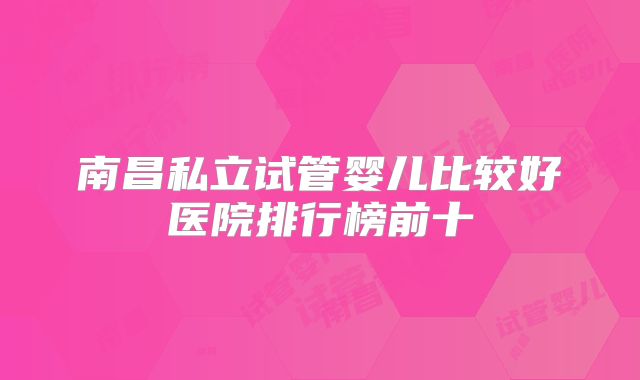 南昌私立试管婴儿比较好医院排行榜前十