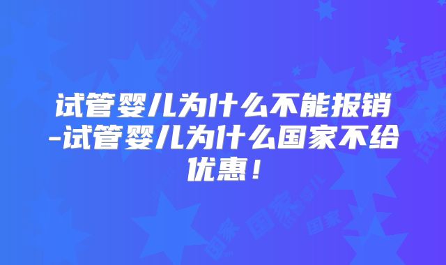 试管婴儿为什么不能报销-试管婴儿为什么国家不给优惠！