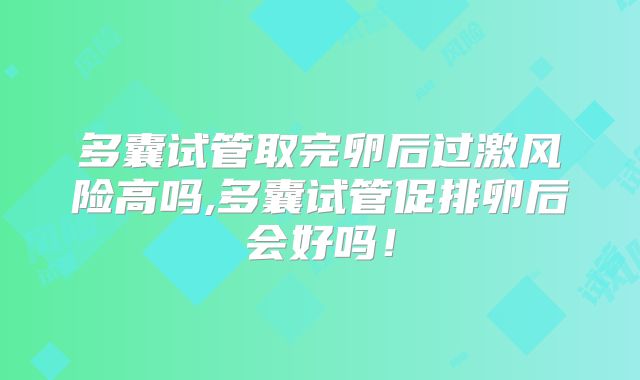 多囊试管取完卵后过激风险高吗,多囊试管促排卵后会好吗！
